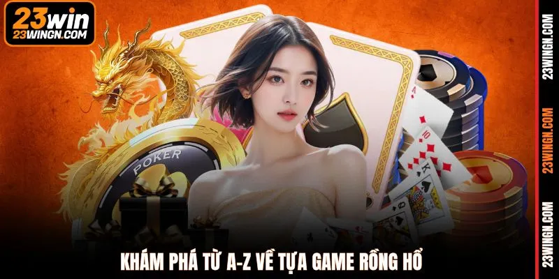 Khám phá từ A-Z về tựa game rồng hổ